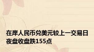 在岸人民币兑美元较上一交易日夜盘收盘跌155点