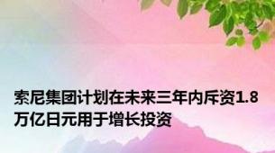 索尼集团计划在未来三年内斥资1.8万亿日元用于增长投资