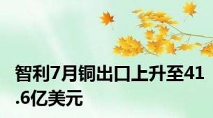 智利7月铜出口上升至41.6亿美元