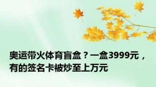 奥运带火体育盲盒？一盒3999元，有的签名卡被炒至上万元