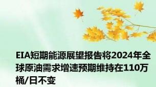 EIA短期能源展望报告将2024年全球原油需求增速预期维持在110万桶/日不变