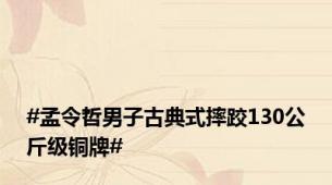 #孟令哲男子古典式摔跤130公斤级铜牌#