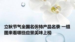 立秋节气全国名优特产品名录 一组图来看哪些应景美味上榜