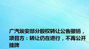 广汽埃安部分股权转让公告撤销，项目方：转让仍在进行，不再公开挂牌