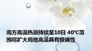 南方高温热浪持续至10日 40℃范围将扩大局地高温具有极端性