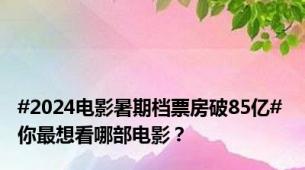 #2024电影暑期档票房破85亿# 你最想看哪部电影？