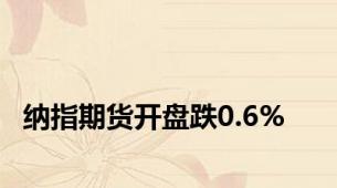 纳指期货开盘跌0.6%