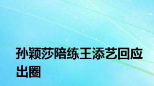 孙颖莎陪练王添艺回应出圈