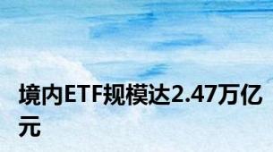 境内ETF规模达2.47万亿元