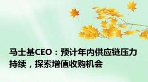 马士基CEO：预计年内供应链压力持续，探索增值收购机会