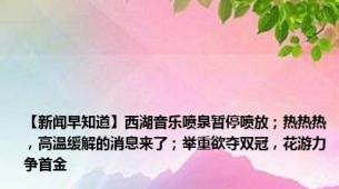 【新闻早知道】西湖音乐喷泉暂停喷放；热热热，高温缓解的消息来了；举重欲夺双冠，花游力争首金