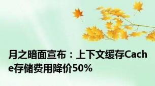 月之暗面宣布：上下文缓存Cache存储费用降价50%