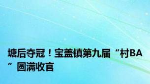 塘后夺冠！宝盖镇第九届“村BA”圆满收官