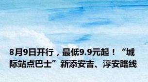 8月9日开行，最低9.9元起！“城际站点巴士”新添安吉、淳安路线