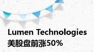 Lumen Technologies 美股盘前涨50%