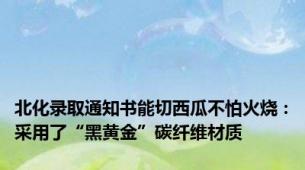 北化录取通知书能切西瓜不怕火烧：采用了“黑黄金”碳纤维材质