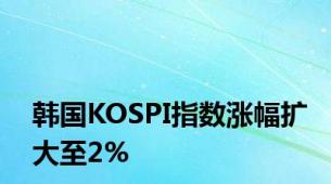 韩国KOSPI指数涨幅扩大至2%