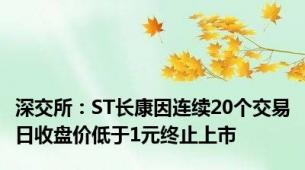 深交所：ST长康因连续20个交易日收盘价低于1元终止上市