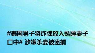 #泰国男子将炸弹放入熟睡妻子口中# 涉嫌杀妻被逮捕