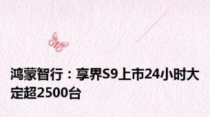 鸿蒙智行：享界S9上市24小时大定超2500台