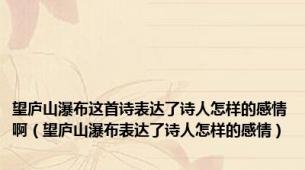 望庐山瀑布这首诗表达了诗人怎样的感情啊（望庐山瀑布表达了诗人怎样的感情）