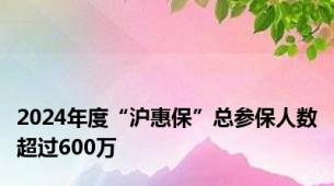 2024年度“沪惠保”总参保人数超过600万