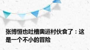 张博恒也吐槽奥运村伙食了：这是一个不小的冒险