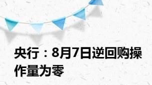 央行：8月7日逆回购操作量为零