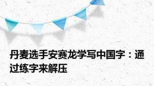 丹麦选手安赛龙学写中国字：通过练字来解压