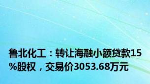 鲁北化工：转让海融小额贷款15%股权，交易价3053.68万元