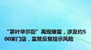 “茶叶华尔街”再现爆雷，涉及约500家门店，监管反复提示风险