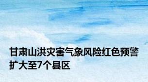 甘肃山洪灾害气象风险红色预警扩大至7个县区