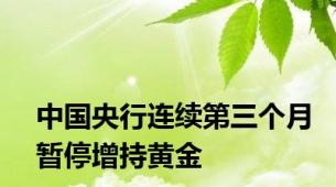 中国央行连续第三个月暂停增持黄金