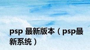 psp 最新版本（psp最新系统）