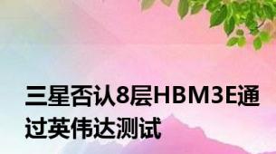 三星否认8层HBM3E通过英伟达测试