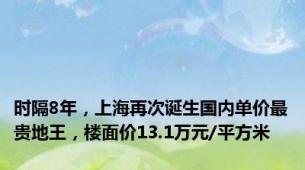 时隔8年，上海再次诞生国内单价最贵地王，楼面价13.1万元/平方米