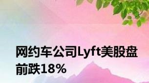 网约车公司Lyft美股盘前跌18%