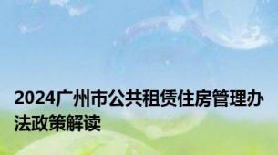 2024广州市公共租赁住房管理办法政策解读