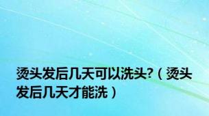 烫头发后几天可以洗头?（烫头发后几天才能洗）