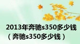 2013年奔驰s350多少钱（奔驰s350多少钱）