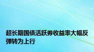 超长期国债活跃券收益率大幅反弹转为上行