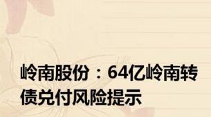 岭南股份：64亿岭南转债兑付风险提示