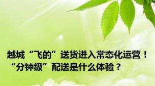 越城“飞的”送货进入常态化运营！“分钟级”配送是什么体验？