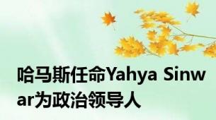 哈马斯任命Yahya Sinwar为政治领导人