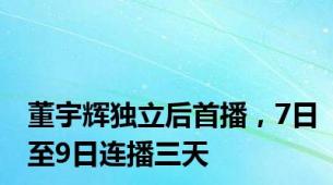 董宇辉独立后首播，7日至9日连播三天