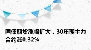 国债期货涨幅扩大，30年期主力合约涨0.32%