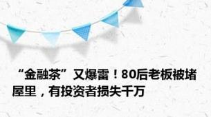 “金融茶”又爆雷！80后老板被堵屋里，有投资者损失千万