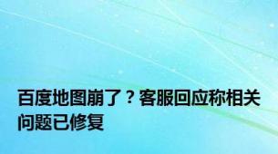 百度地图崩了？客服回应称相关问题已修复