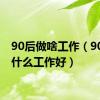 90后做啥工作（90后干什么工作好）