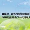 英特尔：将为汽车驾驶舱带来独立GPU功能 助力下一代汽车人工智能